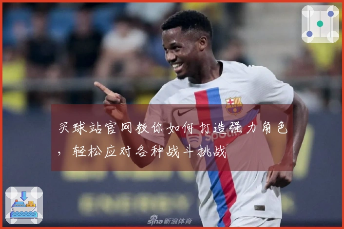 买球站官网教你如何打造强力角色,轻松应对各种战斗挑战