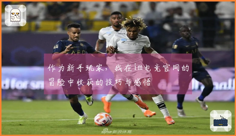 作为新手玩家，我在im电竞官网的冒险中收获的技巧与感悟