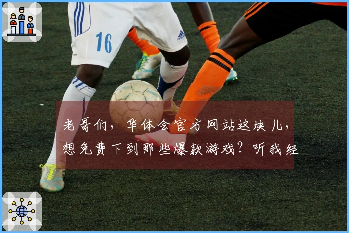 老哥们，华体会官方网站这块儿，想免费下到那些爆款游戏？听我经验之谈！