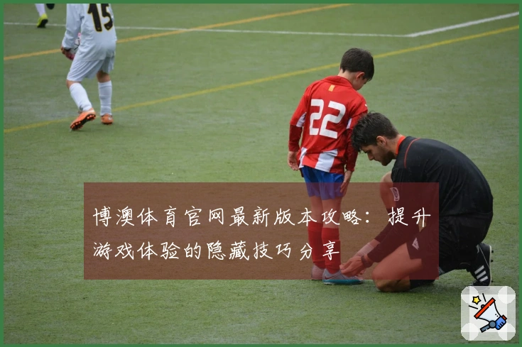 博澳体育官网最新版本攻略：提升游戏体验的隐藏技巧分享