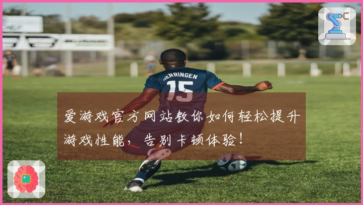 爱游戏官方网站教你如何轻松提升游戏性能，告别卡顿体验！