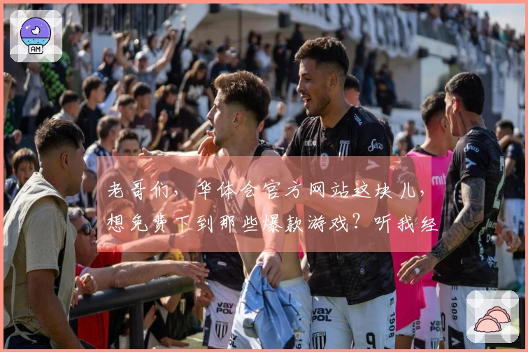 老哥们，华体会官方网站这块儿，想免费下到那些爆款游戏？听我经验之谈！