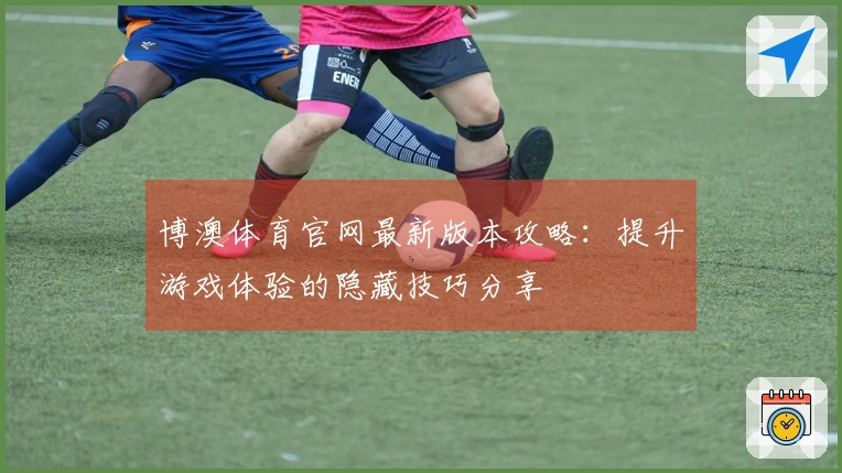 博澳体育官网最新版本攻略：提升游戏体验的隐藏技巧分享