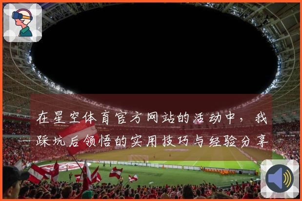 在星空体育官方网站的活动中，我踩坑后领悟的实用技巧与经验分享